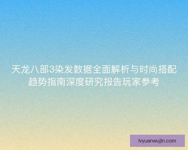 天龙八部3染发数据全面解析与时尚搭配趋势指南深度研究报告玩家参考