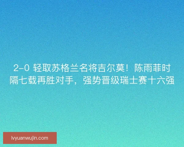 2-0 轻取苏格兰名将吉尔莫！陈雨菲时隔七载再胜对手，强势晋级瑞士赛十六强