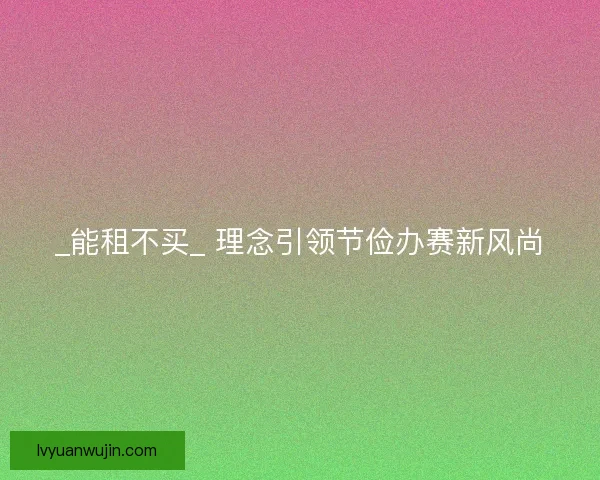 _能租不买_ 理念引领节俭办赛新风尚