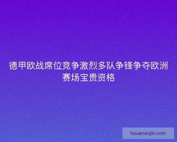 德甲欧战席位竞争激烈多队争锋争夺欧洲赛场宝贵资格