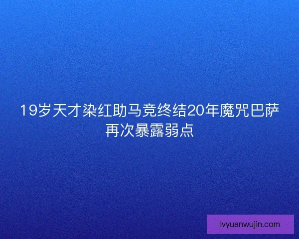19岁天才染红助马竞终结20年魔咒巴萨再次暴露弱点