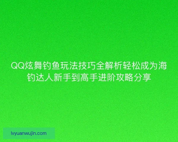 QQ炫舞钓鱼玩法技巧全解析轻松成为海钓达人新手到高手进阶攻略分享