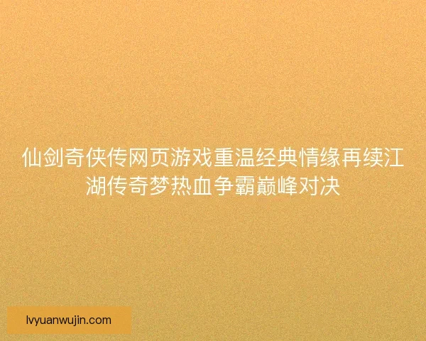 仙剑奇侠传网页游戏重温经典情缘再续江湖传奇梦热血争霸巅峰对决