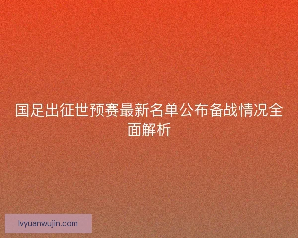 国足出征世预赛最新名单公布备战情况全面解析