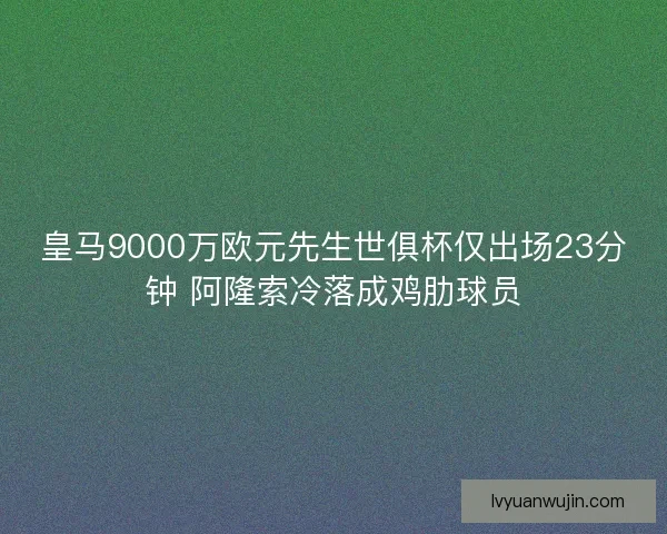 皇马9000万欧元先生世俱杯仅出场23分钟 阿隆索冷落成鸡肋球员