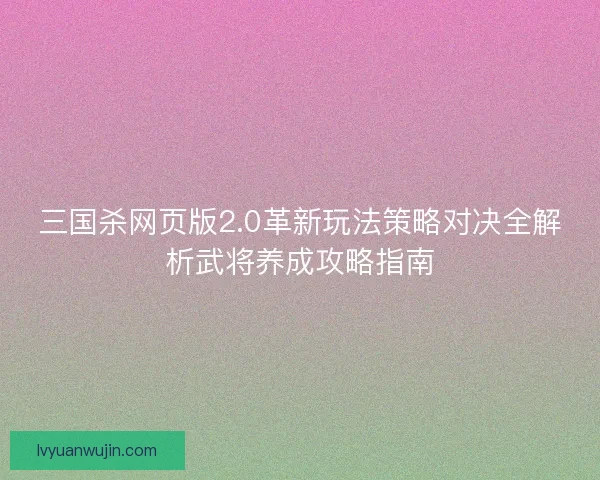 三国杀网页版2.0革新玩法策略对决全解析武将养成攻略指南