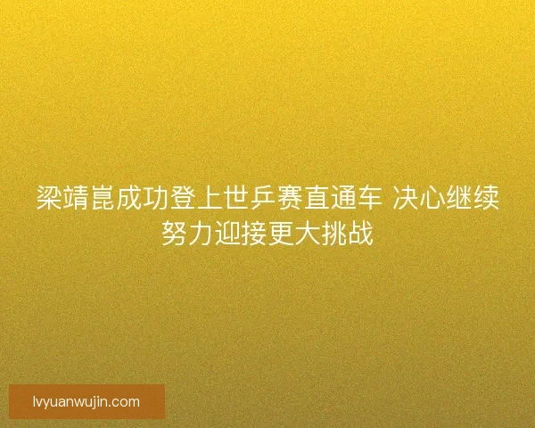 梁靖崑成功登上世乒赛直通车 决心继续努力迎接更大挑战 梁靖崑成功登上世乒赛直通车 决心继续努力迎接更大挑战