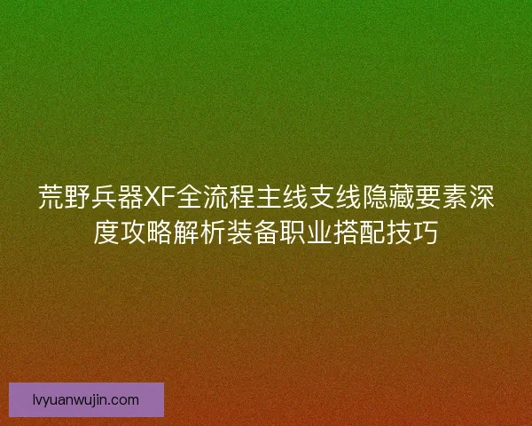 荒野兵器XF全流程主线支线隐藏要素深度攻略解析装备职业搭配技巧