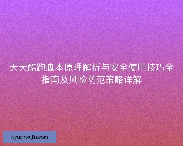 天天酷跑脚本原理解析与安全使用技巧全指南及风险防范策略详解 天天酷跑脚本原理解析与安全使用技巧全指南及风险防范策略详解