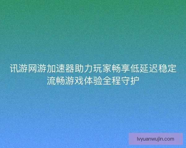 讯游网游加速器助力玩家畅享低延迟稳定流畅游戏体验全程守护 讯游网游加速器助力玩家畅享低延迟稳定流畅游戏体验全程守护