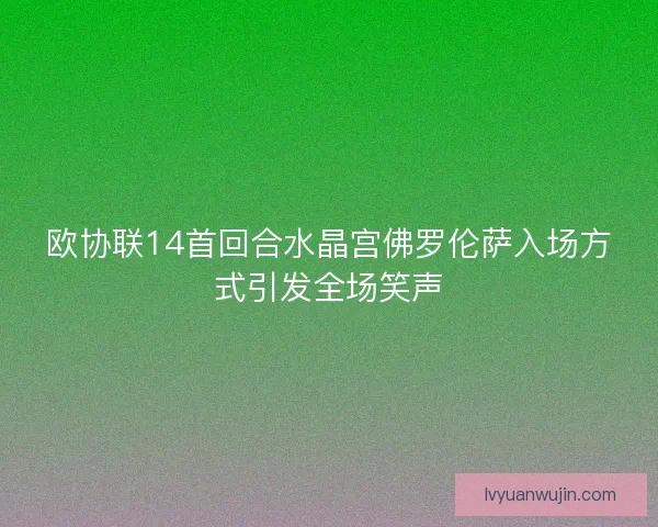 欧协联14首回合水晶宫佛罗伦萨入场方式引发全场笑声