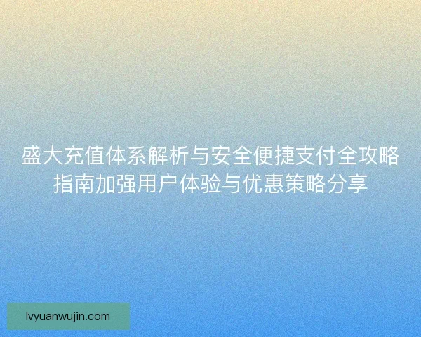 盛大充值体系解析与安全便捷支付全攻略指南加强用户体验与优惠策略分享
