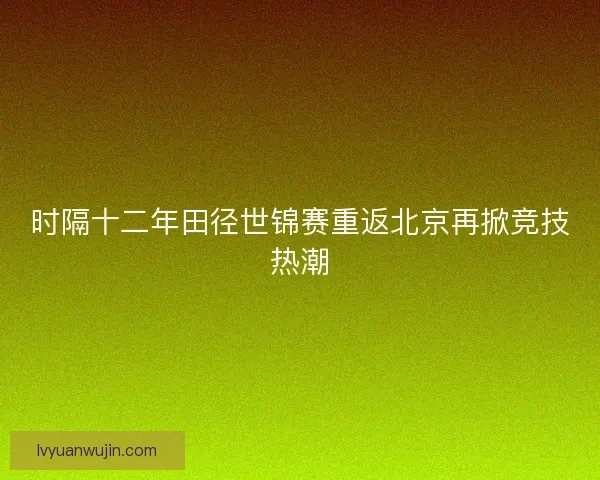 时隔十二年田径世锦赛重返北京再掀竞技热潮